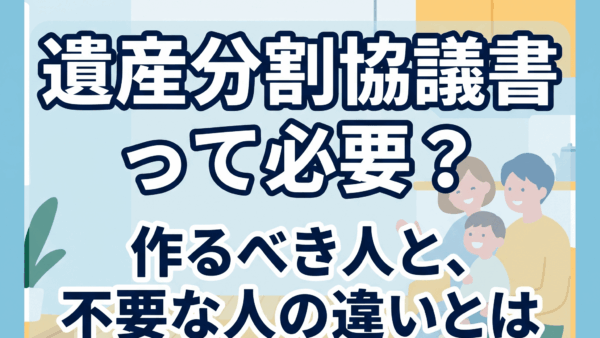 遺産分割協議書は必要？作成すべきケースと不要なケース